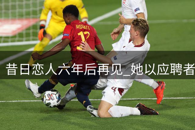 昔日恋人六年后再见 她以应聘者身份走进我的公司