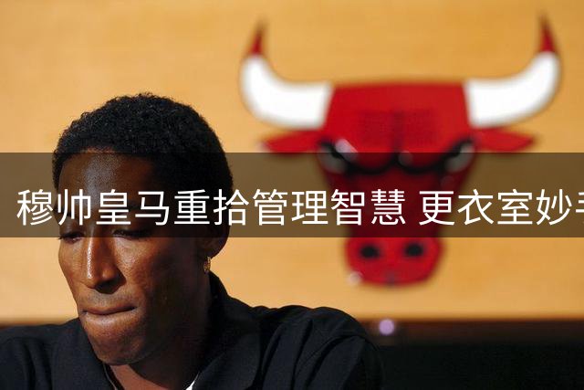 穆帅皇马重拾管理智慧 更衣室妙手回春显成效