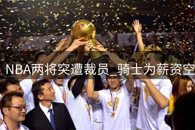 NBA两将突遭裁员 骑士为薪资空间忍痛割爱
